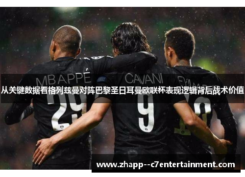 从关键数据看格列兹曼对阵巴黎圣日耳曼欧联杯表现逻辑背后战术价值 从关键数据看格列兹曼对阵巴黎圣日耳曼欧联杯表现逻辑背后战术价值