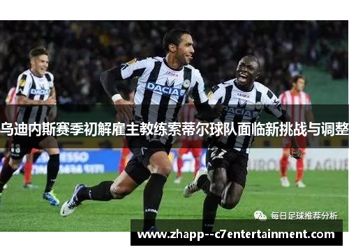 乌迪内斯赛季初解雇主教练索蒂尔球队面临新挑战与调整 乌迪内斯赛季初解雇主教练索蒂尔球队面临新挑战与调整