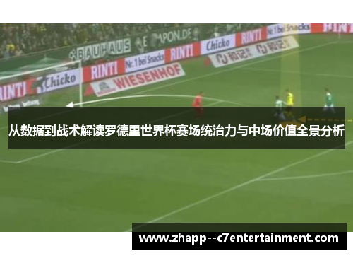 从数据到战术解读罗德里世界杯赛场统治力与中场价值全景分析 从数据到战术解读罗德里世界杯赛场统治力与中场价值全景分析