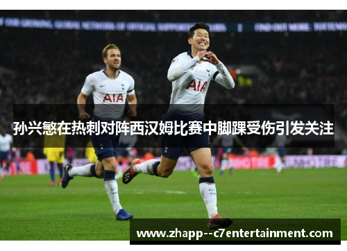 孙兴慜在热刺对阵西汉姆比赛中脚踝受伤引发关注