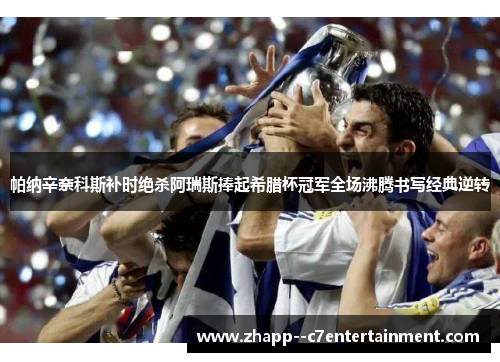 帕纳辛奈科斯补时绝杀阿瑞斯捧起希腊杯冠军全场沸腾书写经典逆转 帕纳辛奈科斯补时绝杀阿瑞斯捧起希腊杯冠军全场沸腾书写经典逆转