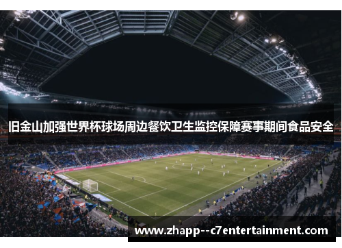 旧金山加强世界杯球场周边餐饮卫生监控保障赛事期间食品安全 旧金山加强世界杯球场周边餐饮卫生监控保障赛事期间食品安全