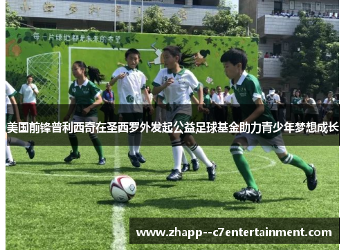 美国前锋普利西奇在圣西罗外发起公益足球基金助力青少年梦想成长
