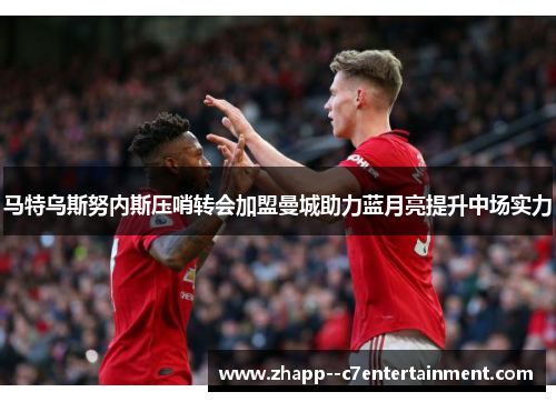马特乌斯努内斯压哨转会加盟曼城助力蓝月亮提升中场实力 马特乌斯努内斯压哨转会加盟曼城助力蓝月亮提升中场实力