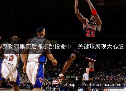 泰勒弗里茨后撤步跳投命中,关键球展现大心脏 泰勒弗里茨后撤步跳投命中,关键球展现大心脏