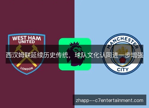 西汉姆联延续历史传统,球队文化认同进一步增强 西汉姆联延续历史传统,球队文化认同进一步增强